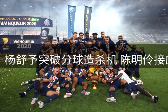 杨舒予突破分球造杀机 陈明伶接应轻松得分