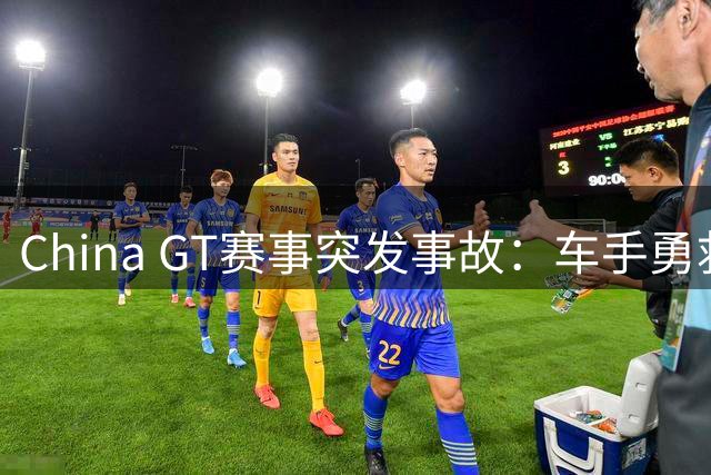 China GT赛事突发事故：车手勇救着火车辆 救援体系受质疑